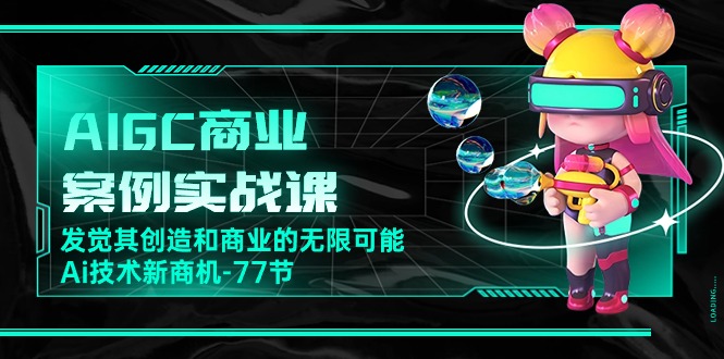 热门人工智能项目,AIGC-商业案例实战课,发觉其创造和商业的无限可能,Ai技术新商机-77节