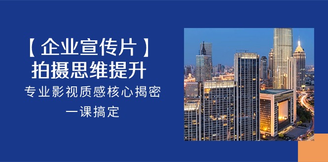 实战创业项目项目,【企业-宣传片】拍摄 思维提升,专业影视质感核心揭密,一课搞定