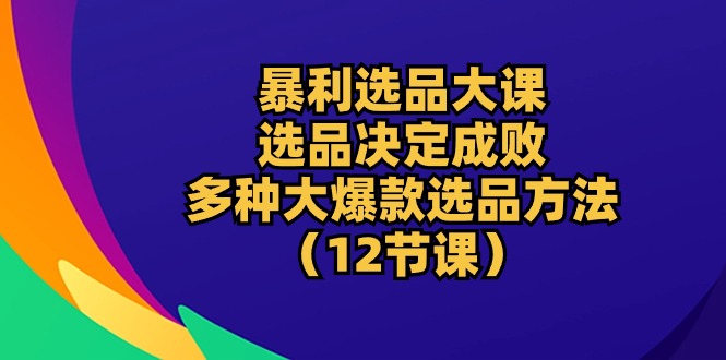 2024国内电商项目,暴利 选品大课:选品决定成败,教你多种大爆款选品方法