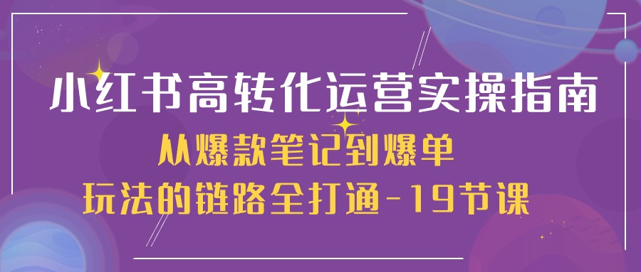 很火小红书项目,小红书-高转化运营 实操指南,从爆款笔记到爆单玩法的链路全打通-19节课
