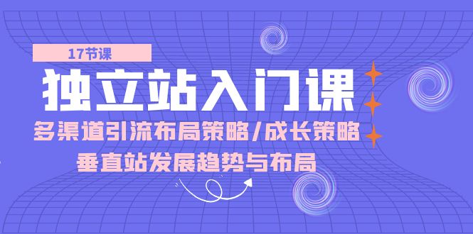 很火跨境电商项目,独立站 入门课:多渠道 引流布局策略/成长策略/垂直站发展趋势与布局