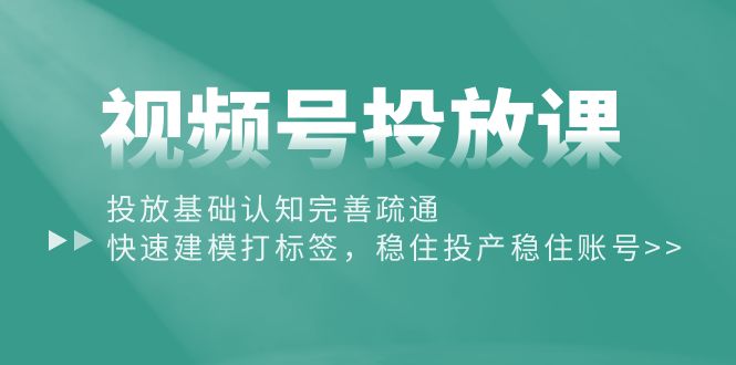 赚钱短视频运营项目,视频号投放课:投放基础认知完善疏通,快速建模打标签,稳住投产稳住账号