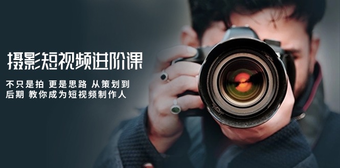 热门短视频运营项目,摄影短视频进阶课,不只是拍 更是思路 从策划到后期 教你成为短视频制作人