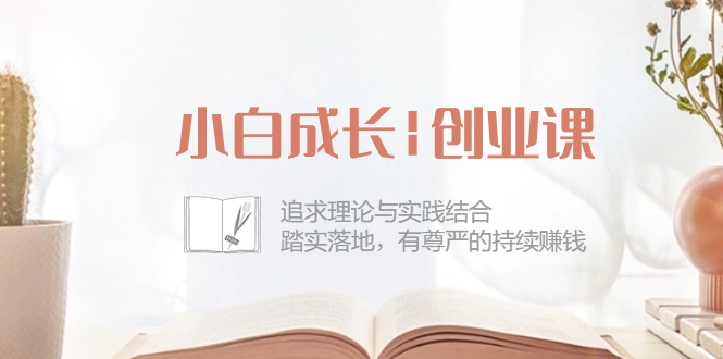 热门创业项目项目,小白成长|创业课:追求理论与实践结合,踏实落地,有尊严的持续赚钱-42节