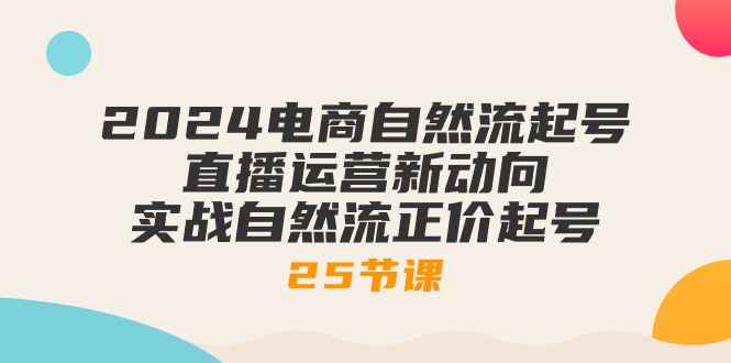 最新直播玩法项目,2024电商自然流起号,直播运营新动向 实战自然流正价起号-25节课