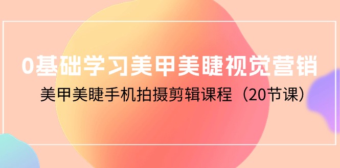 2024短视频运营项目,0基础学习美甲美睫视觉营销,美甲美睫手机拍摄剪辑课程