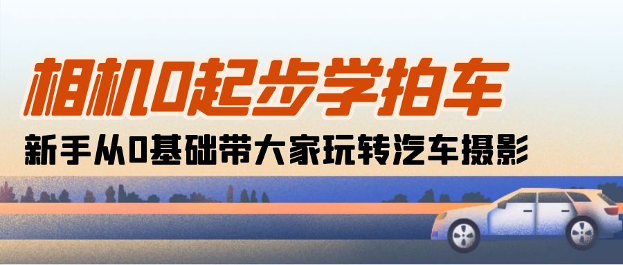 最新短视频运营项目,相机0起步学拍车:新手从0基础带大家玩转汽车摄影