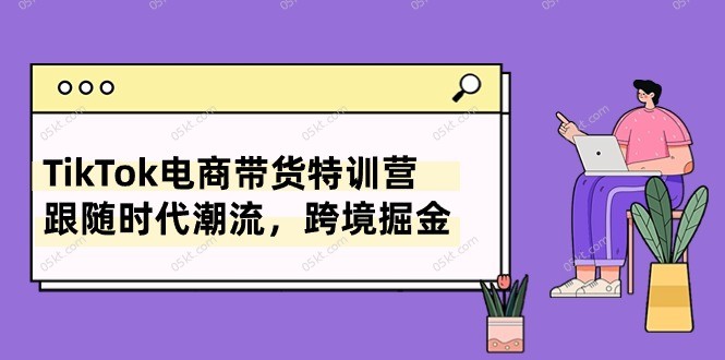 赚钱跨境电商项目,TikTok电商带货特训营,跟随时代潮流,跨境掘金