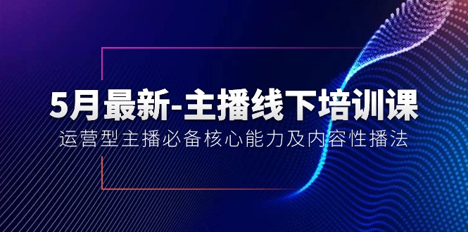实战热门给力项目项目,5月最新-主播线下培训课【40期】:运营型主播必备核心能力及内容性播法