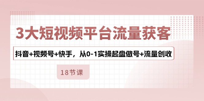最新短视频运营项目,3大短视频平台流量获客,抖音+视频号+快手,从0-1实操起盘做号+流量创收