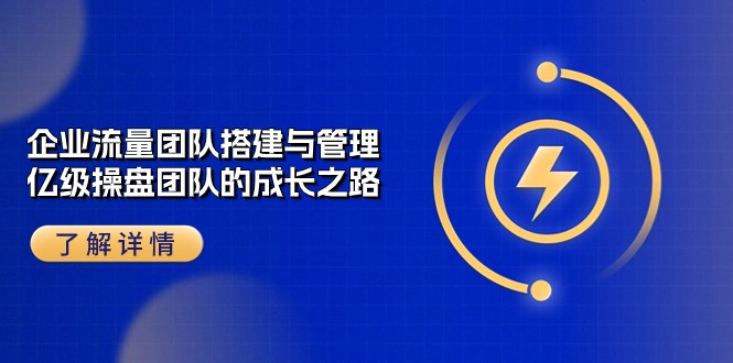 很火短视频运营项目,企业 流量团队-搭建与管理,亿级 操盘团队的成长之路