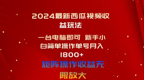 最新短视频运营项目,2024最新西瓜视频收益玩法,一台电脑即可 新手小白简单操作单号月入1800+